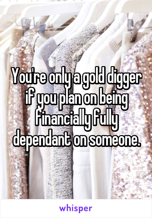 You're only a gold digger if you plan on being financially fully dependant on someone.
