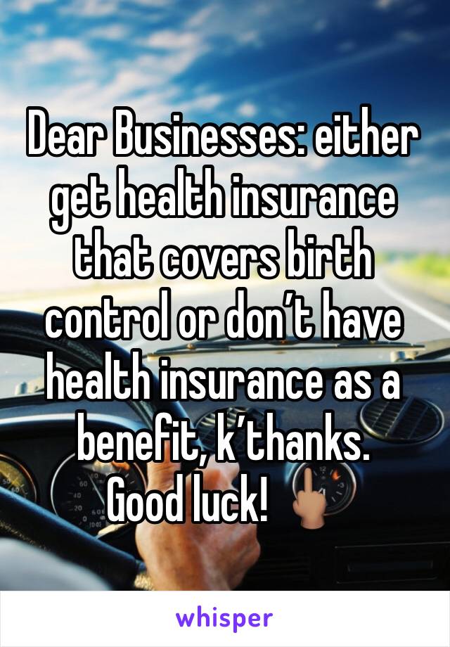 Dear Businesses: either get health insurance that covers birth control or don’t have health insurance as a benefit, k’thanks. 
Good luck! 🖕🏽