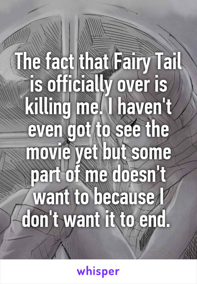 The fact that Fairy Tail is officially over is killing me. I haven't even got to see the movie yet but some part of me doesn't want to because I don't want it to end. 