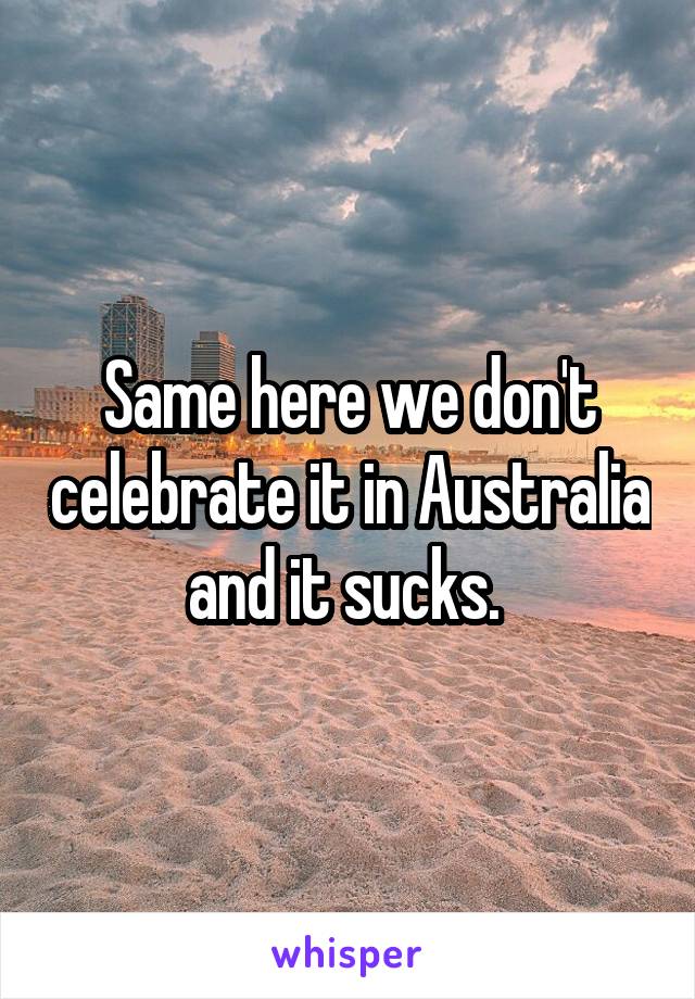 Same here we don't celebrate it in Australia and it sucks. 