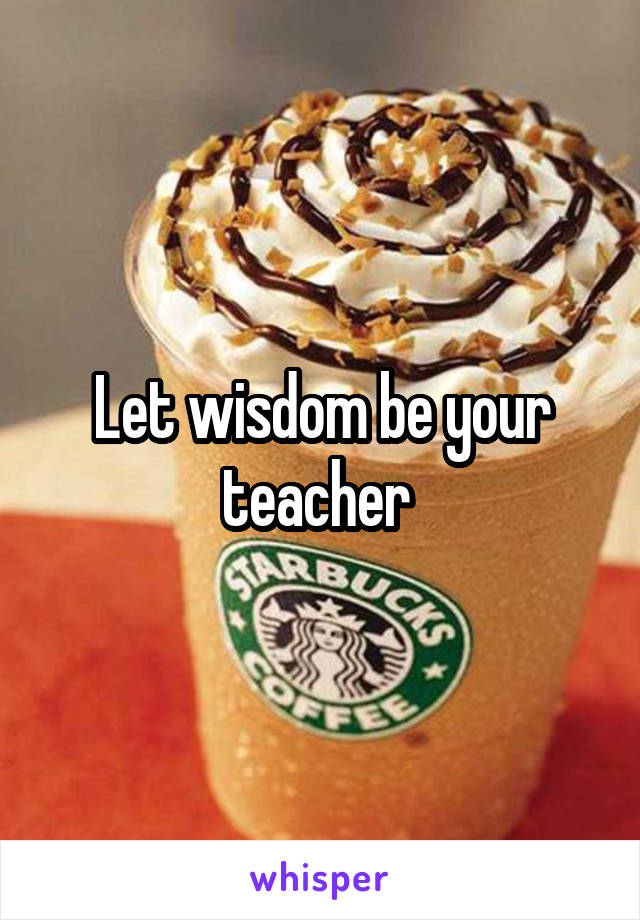 Let wisdom be your teacher 