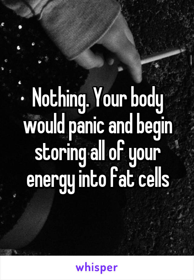 Nothing. Your body would panic and begin storing all of your energy into fat cells
