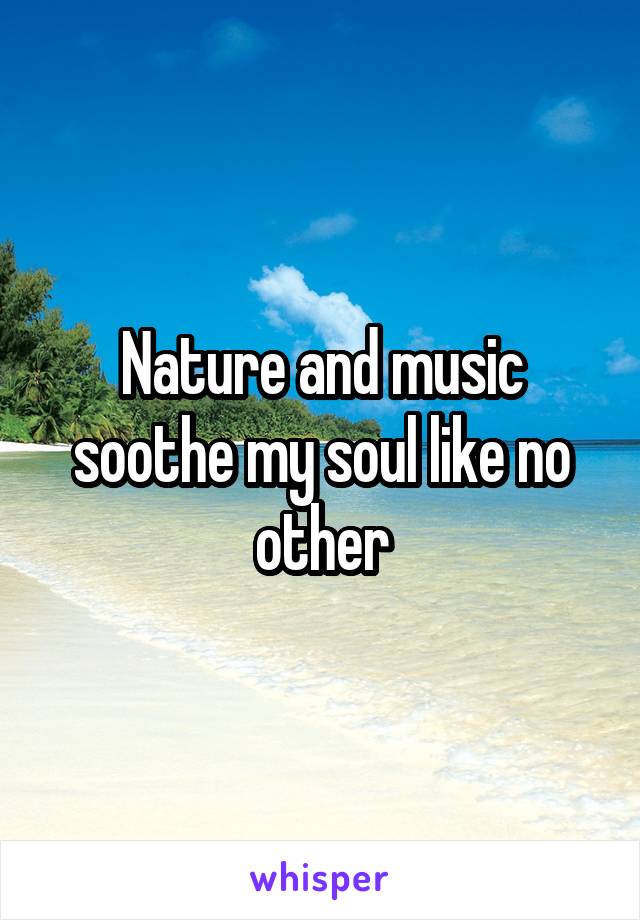 Nature and music soothe my soul like no other