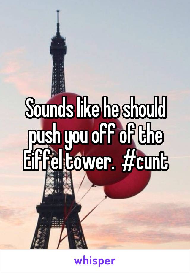 Sounds like he should push you off of the Eiffel tower.  #cunt