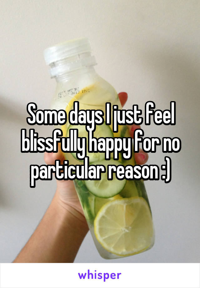 Some days I just feel blissfully happy for no particular reason :)