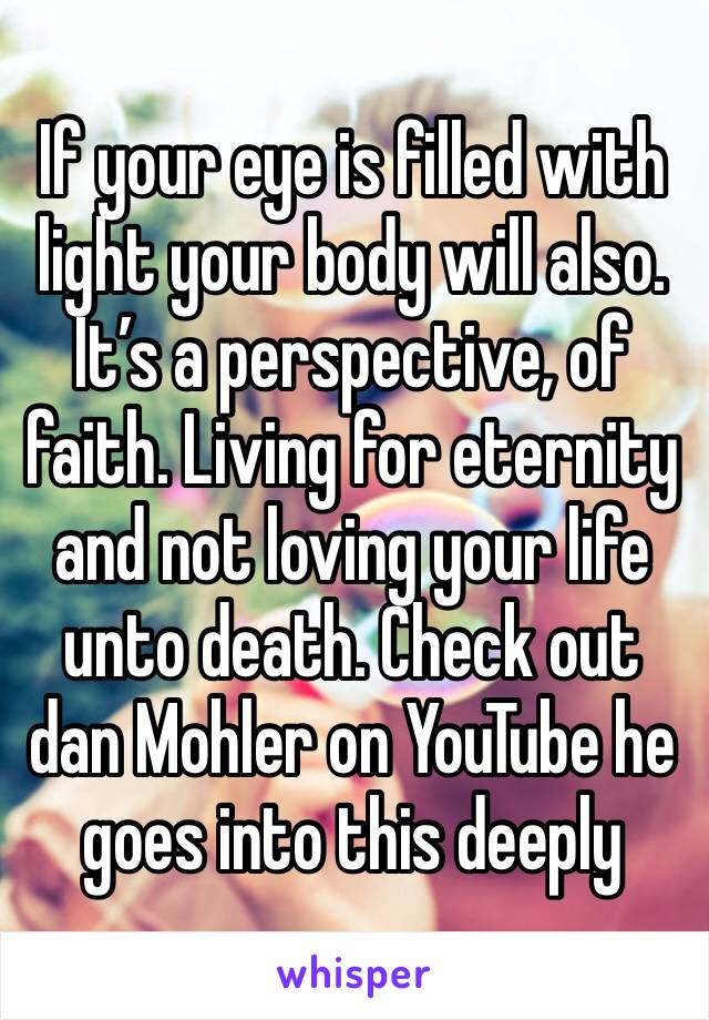 If your eye is filled with light your body will also. It’s a perspective, of faith. Living for eternity and not loving your life unto death. Check out dan Mohler on YouTube he goes into this deeply 