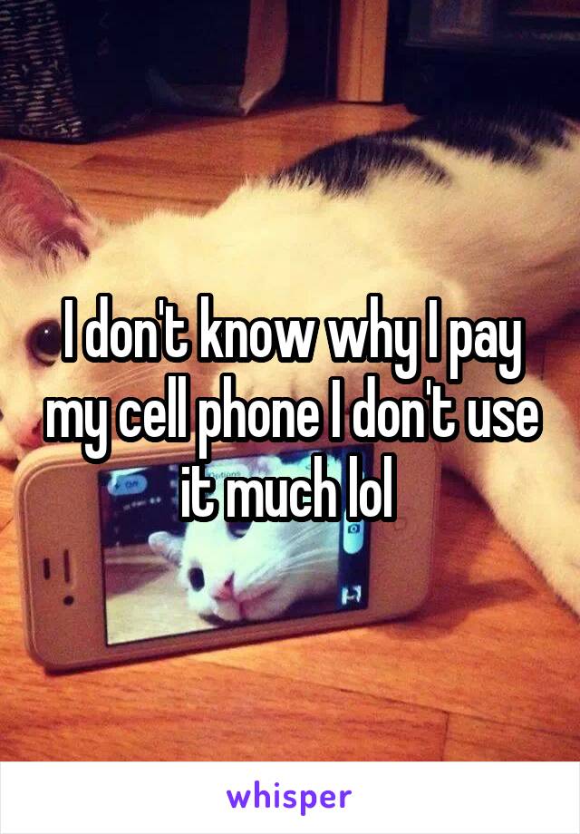 I don't know why I pay my cell phone I don't use it much lol 