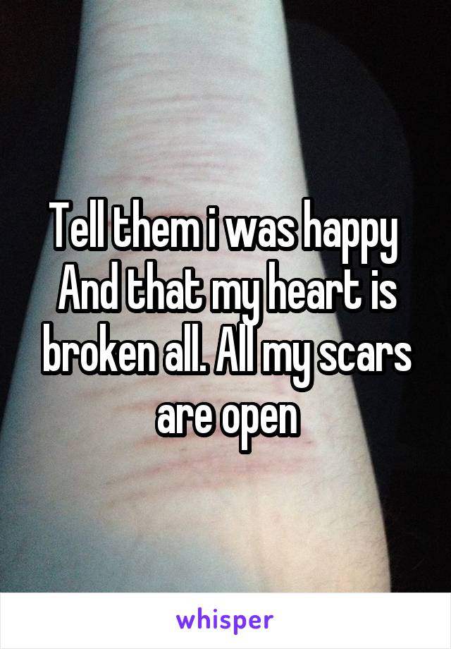 Tell them i was happy 
And that my heart is broken all. All my scars are open