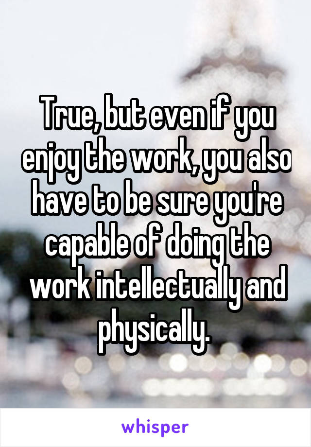 True, but even if you enjoy the work, you also have to be sure you're capable of doing the work intellectually and physically. 