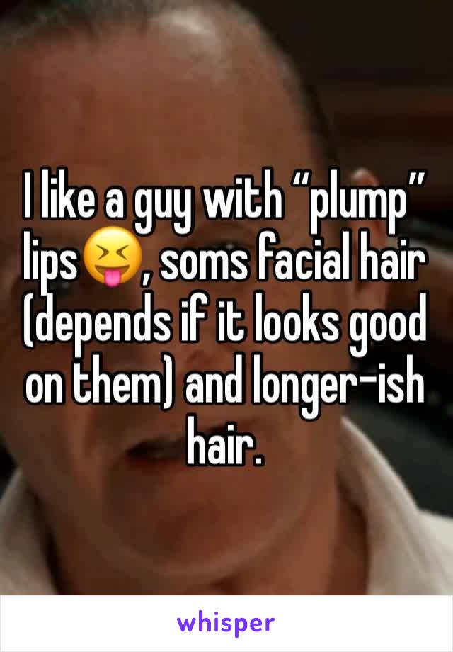 I like a guy with “plump” lips😝, soms facial hair (depends if it looks good on them) and longer-ish hair. 