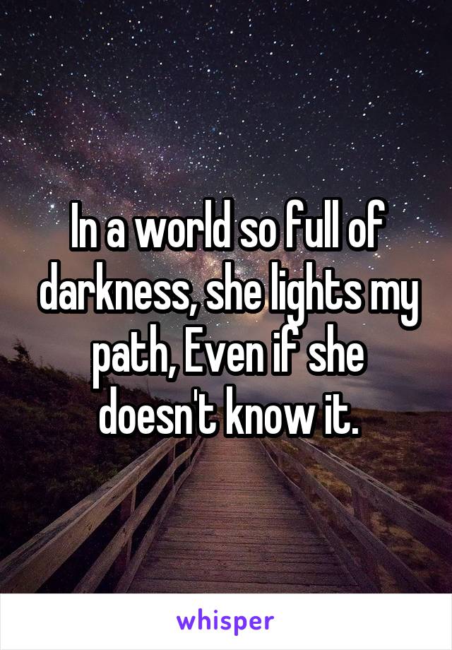 In a world so full of darkness, she lights my path, Even if she doesn't know it.