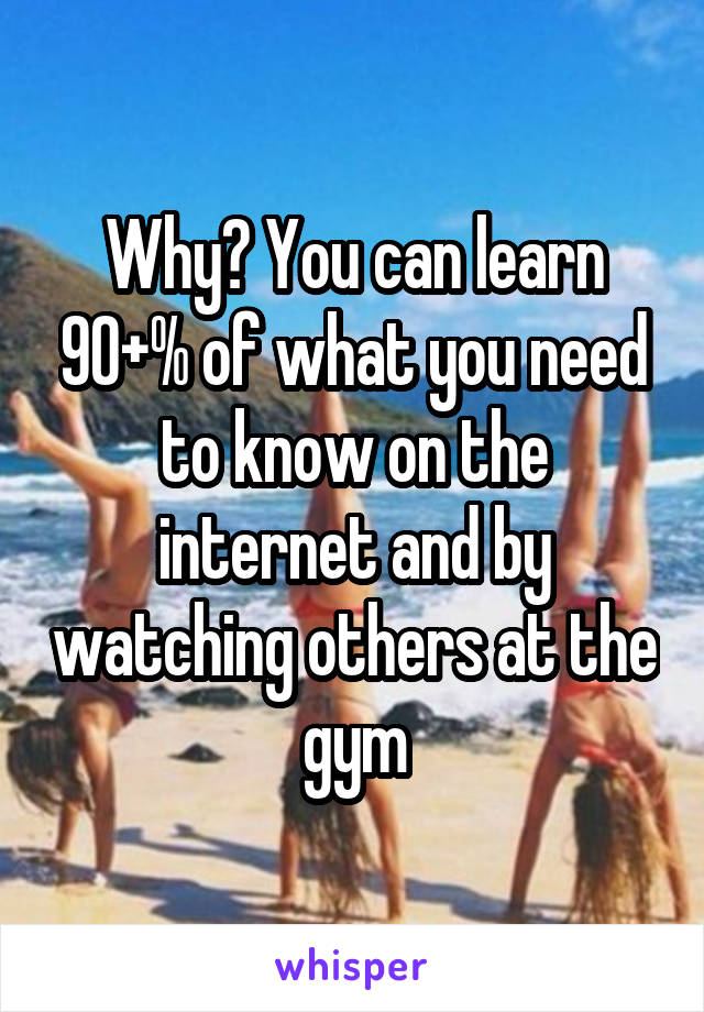 Why? You can learn 90+% of what you need to know on the internet and by watching others at the gym