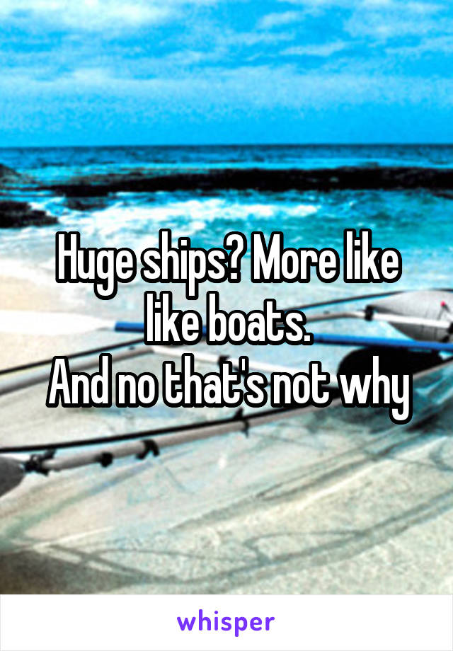 Huge ships? More like like boats.
And no that's not why