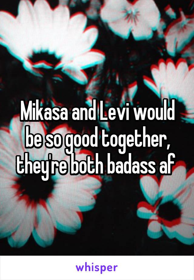 Mikasa and Levi would be so good together, they're both badass af 