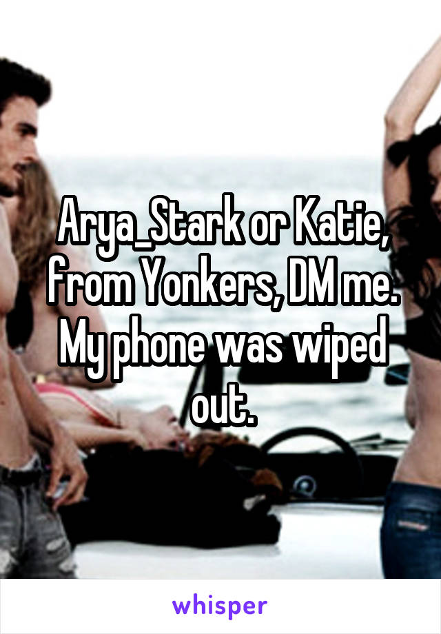 Arya_Stark or Katie, from Yonkers, DM me. My phone was wiped out.