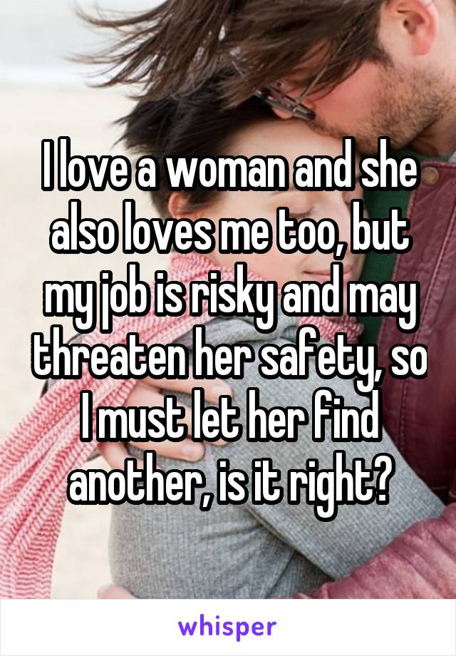 I love a woman and she also loves me too, but my job is risky and may threaten her safety, so I must let her find another, is it right?