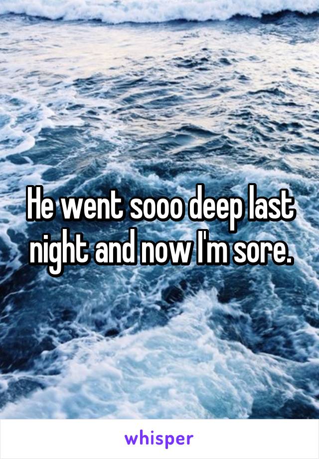 He went sooo deep last night and now I'm sore.