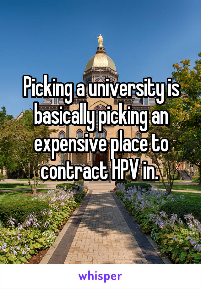 Picking a university is basically picking an expensive place to contract HPV in. 
