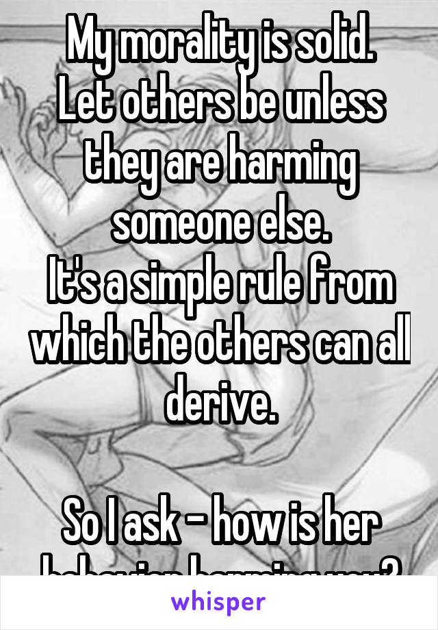 My morality is solid.
Let others be unless they are harming someone else.
It's a simple rule from which the others can all derive.

So I ask - how is her behavior harming you?