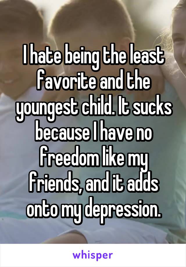 I hate being the least favorite and the youngest child. It sucks because I have no freedom like my friends, and it adds onto my depression.