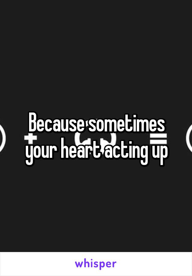 Because sometimes your heart acting up