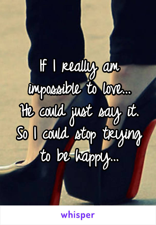 If I really am impossible to love...
He could just say it.
So I could stop trying to be happy...