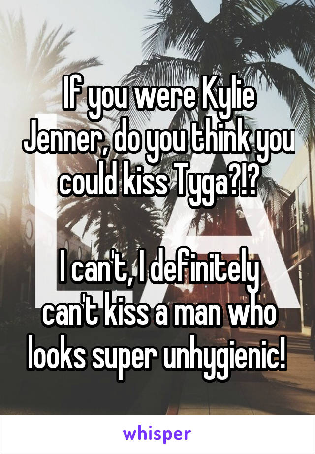 If you were Kylie Jenner, do you think you could kiss Tyga?!?

I can't, I definitely can't kiss a man who looks super unhygienic! 