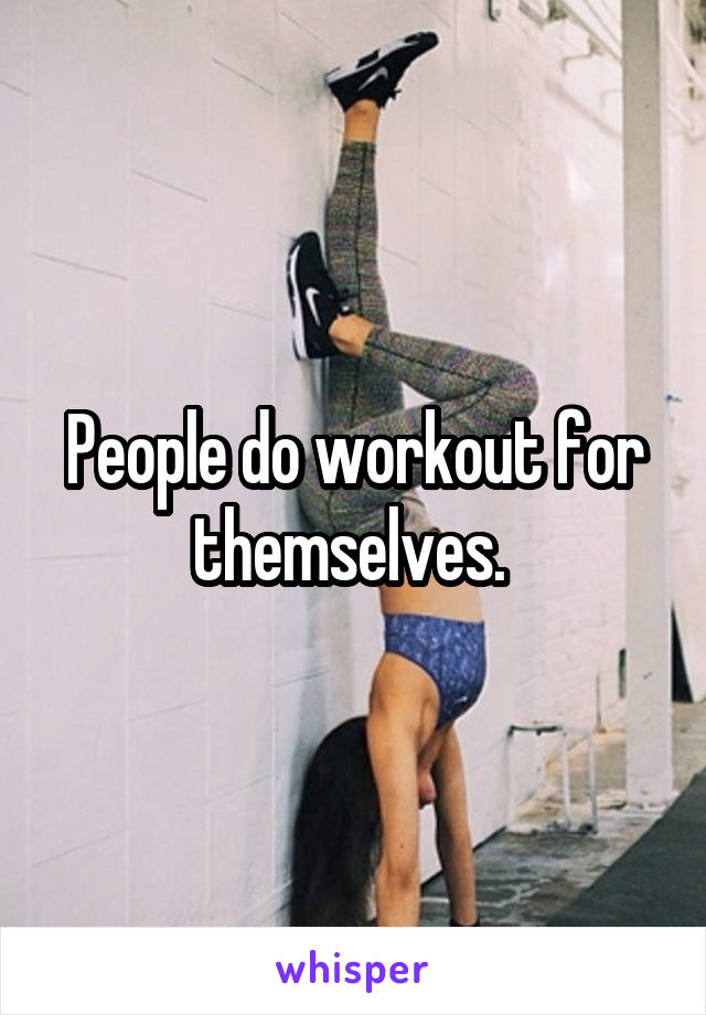 People do workout for themselves. 
