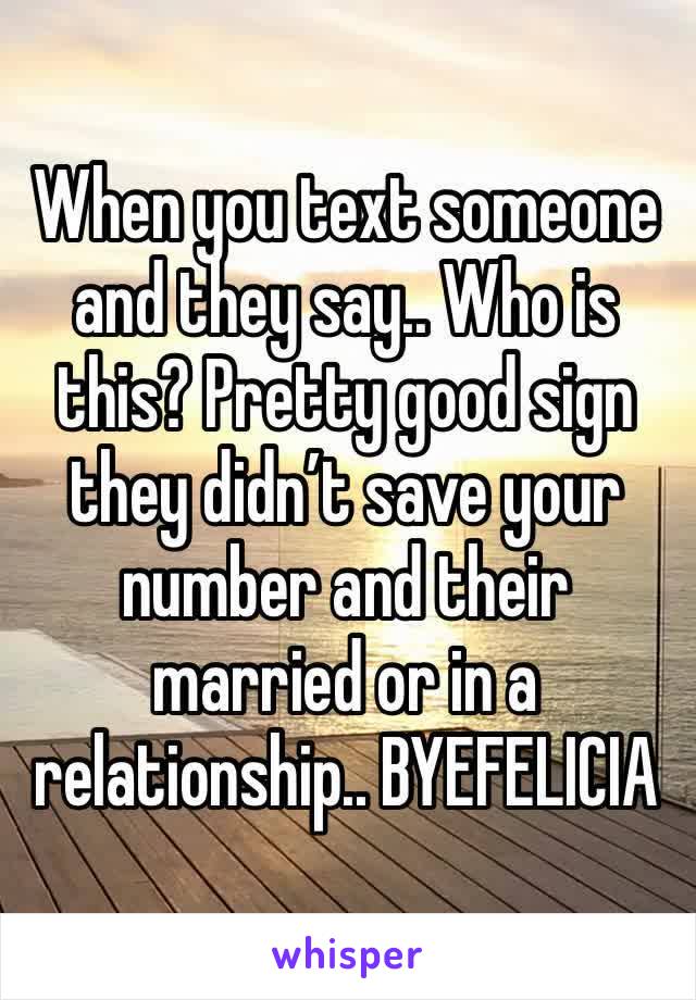 When you text someone and they say.. Who is this? Pretty good sign they didn’t save your number and their married or in a relationship.. BYEFELICIA