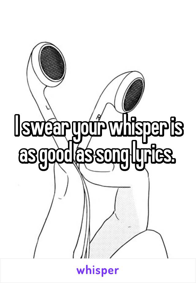 I swear your whisper is as good as song lyrics. 