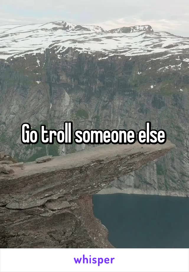 Go troll someone else 