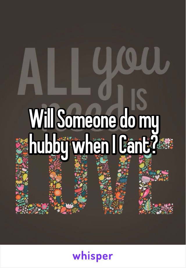 Will Someone do my hubby when I Cant?