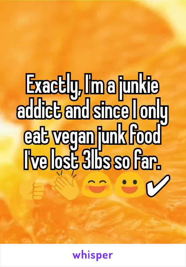 Exactly, I'm a junkie addict and since I only eat vegan junk food I've lost 3lbs so far. 👍👏😄😃✔
