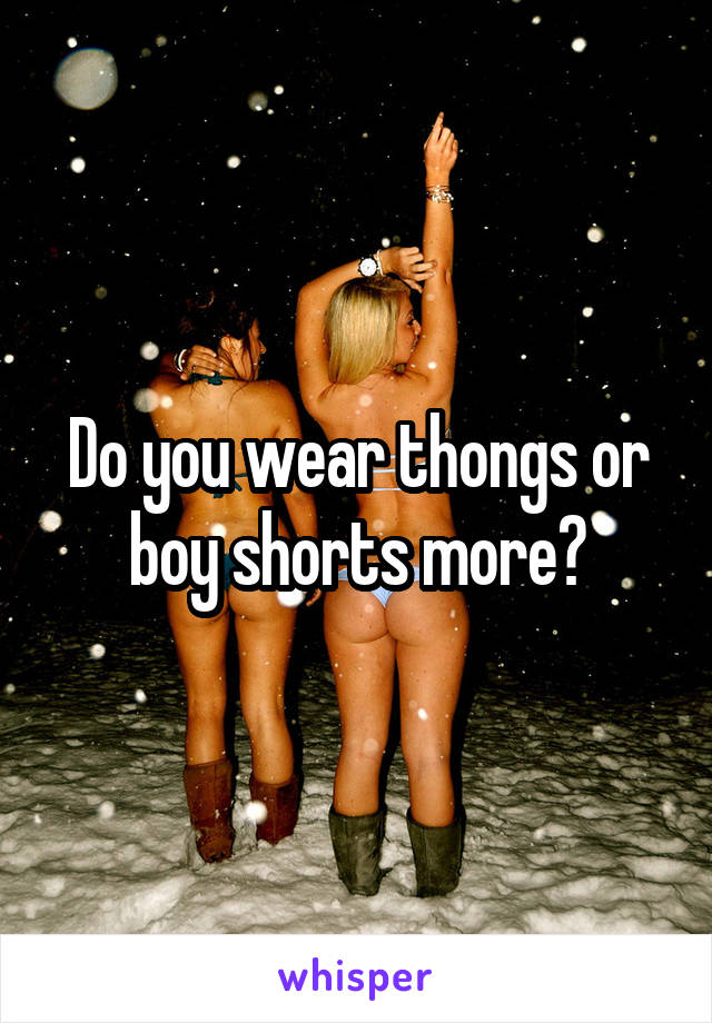 Do you wear thongs or boy shorts more?