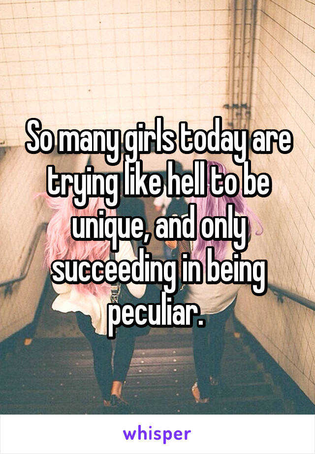 So many girls today are trying like hell to be unique, and only succeeding in being peculiar. 