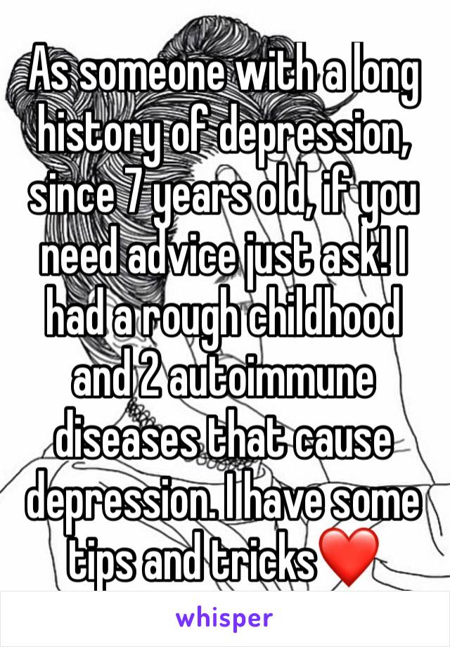 As someone with a long history of depression, since 7 years old, if you need advice just ask! I had a rough childhood and 2 autoimmune diseases that cause depression. I have some tips and tricks❤️