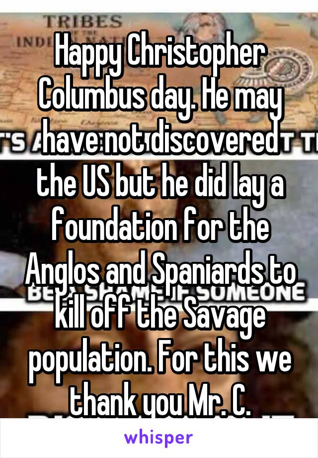 Happy Christopher Columbus day. He may have not discovered the US but he did lay a foundation for the Anglos and Spaniards to kill off the Savage population. For this we thank you Mr. C.