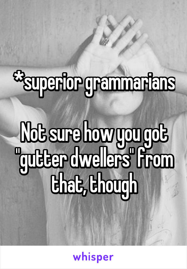*superior grammarians

Not sure how you got "gutter dwellers" from that, though