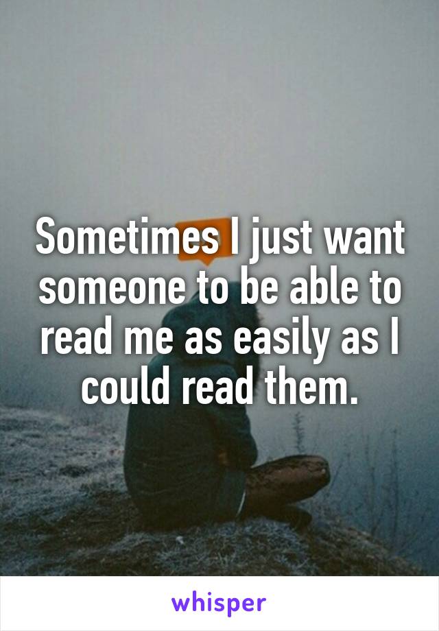 Sometimes I just want someone to be able to read me as easily as I could read them.