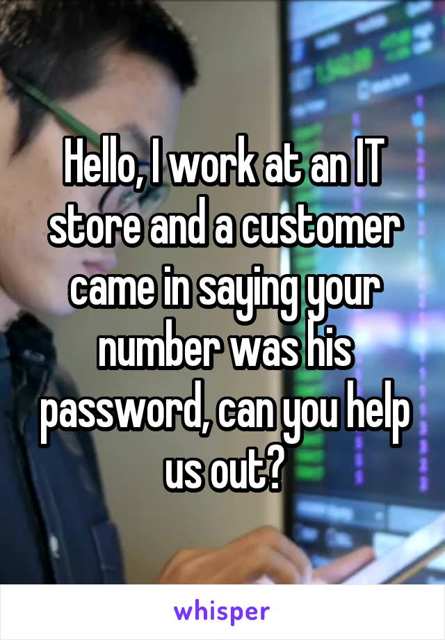 Hello, I work at an IT store and a customer came in saying your number was his password, can you help us out?