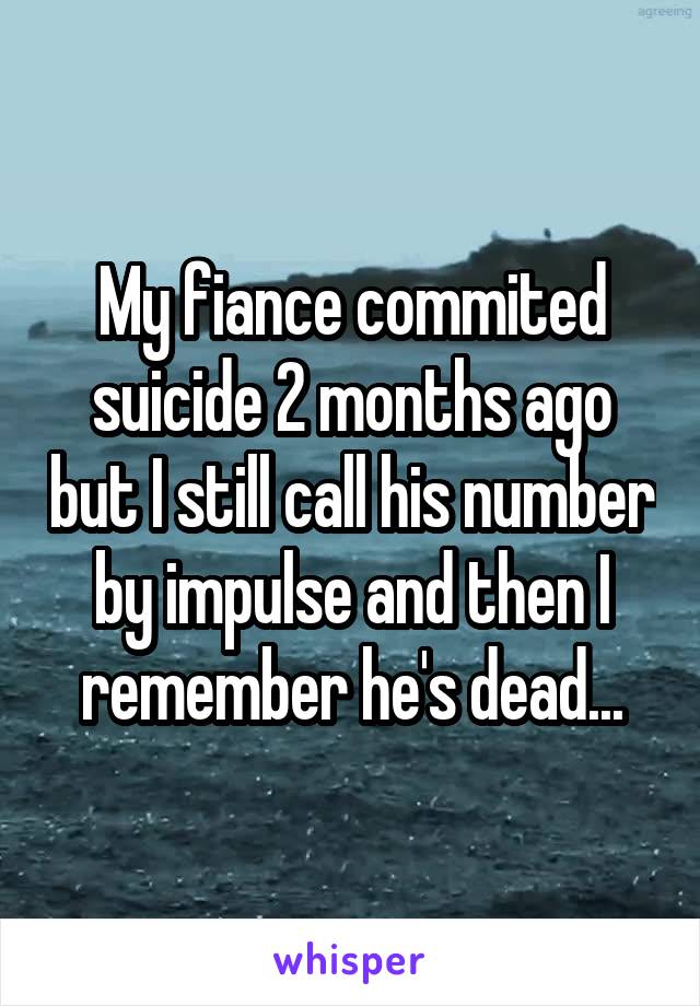 My fiance commited suicide 2 months ago but I still call his number by impulse and then I remember he's dead...