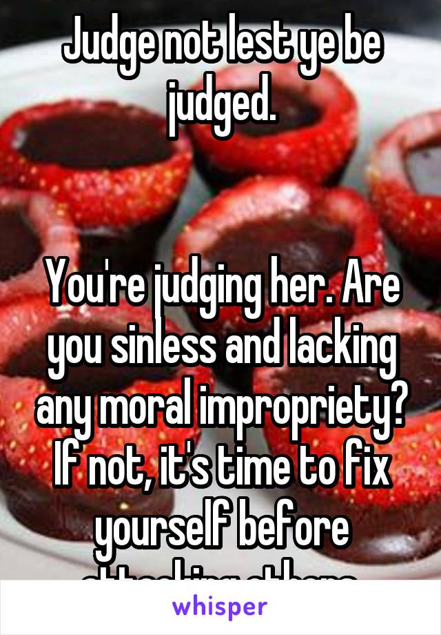 Judge not lest ye be judged.


You're judging her. Are you sinless and lacking any moral impropriety?
If not, it's time to fix yourself before attacking others.