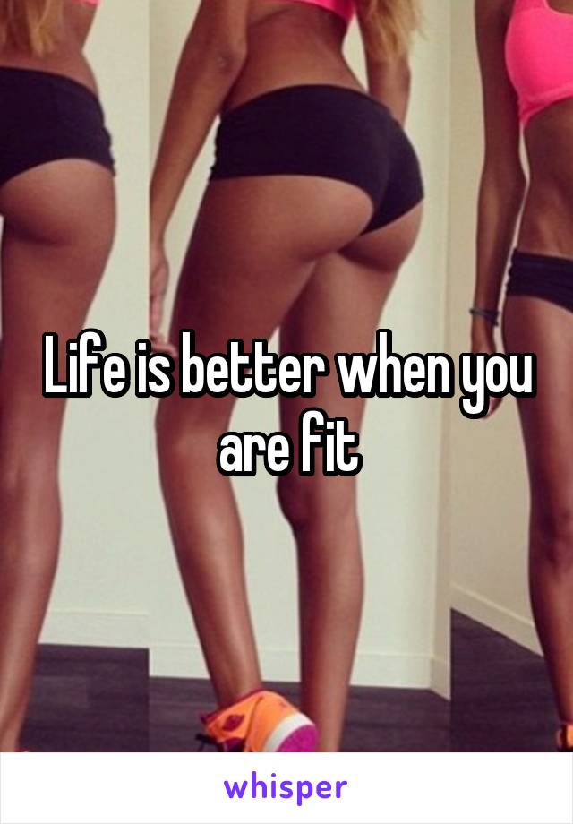 Life is better when you are fit
