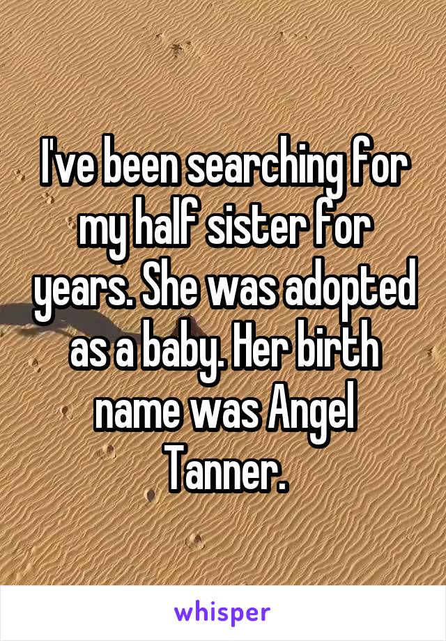 I've been searching for my half sister for years. She was adopted as a baby. Her birth name was Angel Tanner.