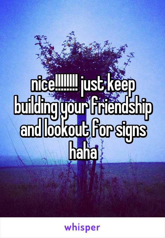 nice!!!!!!!! just keep building your friendship and lookout for signs haha