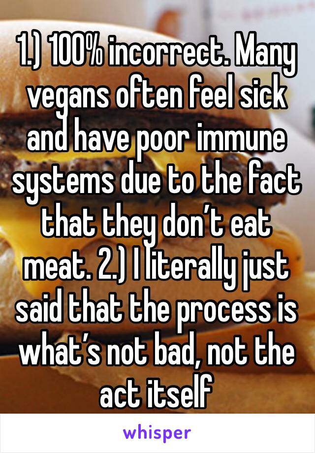 1.) 100% incorrect. Many vegans often feel sick and have poor immune systems due to the fact that they don’t eat meat. 2.) I literally just said that the process is what’s not bad, not the act itself