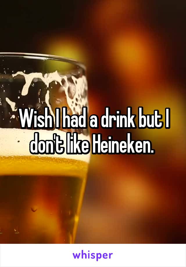 Wish I had a drink but I don't like Heineken. 