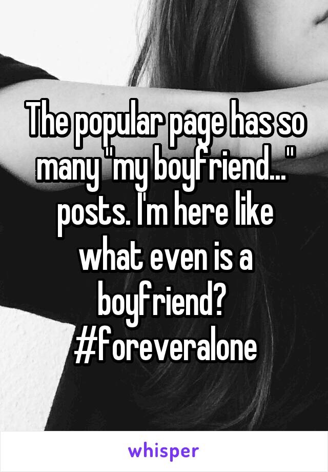 The popular page has so many "my boyfriend..." posts. I'm here like what even is a boyfriend? 
#foreveralone