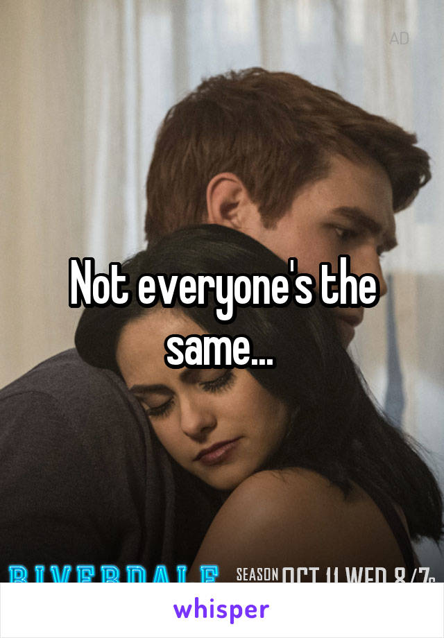 Not everyone's the same... 