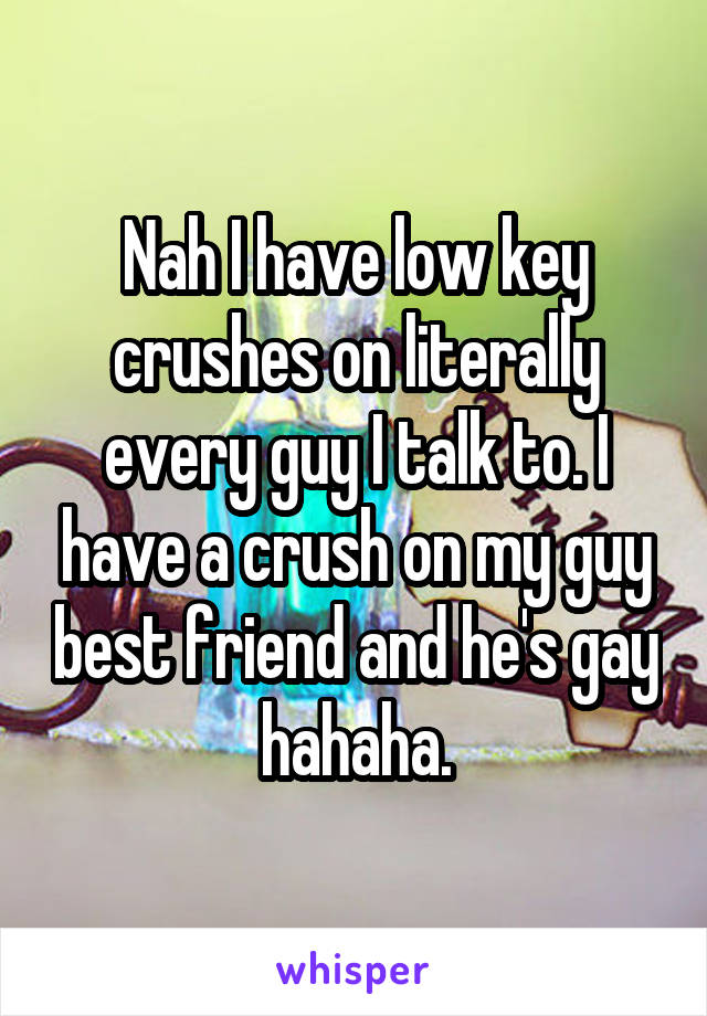 Nah I have low key crushes on literally every guy I talk to. I have a crush on my guy best friend and he's gay hahaha.